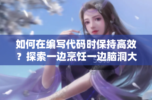 如何在編寫代碼時(shí)保持高效？探索一邊烹飪一邊腦洞大開的解決方案