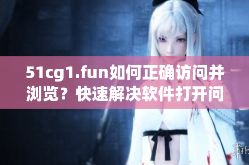51cg1.fun如何正確訪問并瀏覽？快速解決軟件打開問題