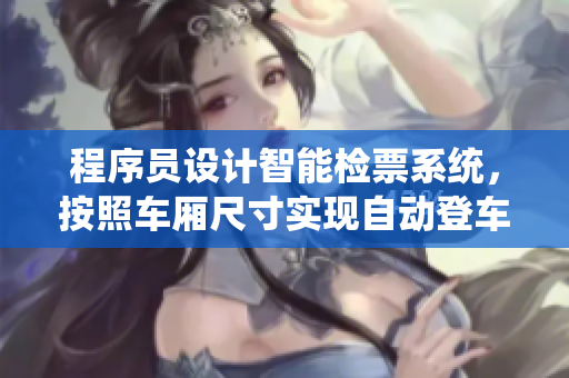 程序員設(shè)計智能檢票系統(tǒng)，按照車廂尺寸實現(xiàn)自動登車管理