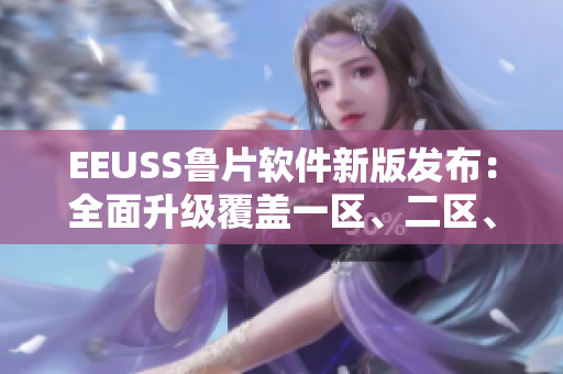 EEUSS魯片軟件新版發(fā)布：全面升級(jí)覆蓋一區(qū)、二區(qū)、三區(qū)