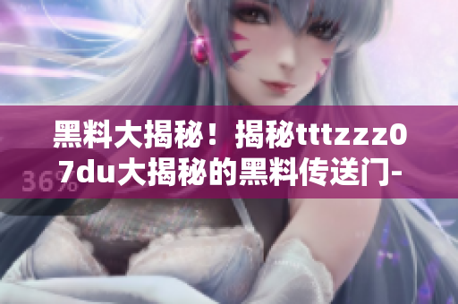 黑料大揭秘！揭秘tttzzz07du大揭秘的黑料傳送門-軟件內(nèi)幕揭曉