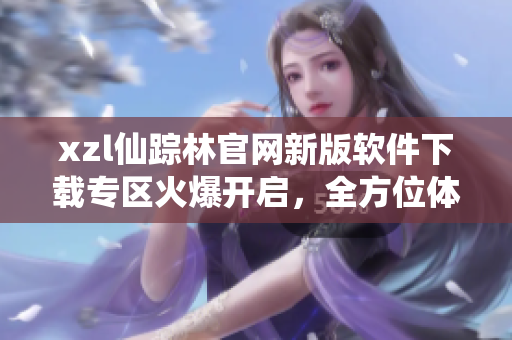 xzl仙蹤林官網(wǎng)新版軟件下載專區(qū)火爆開啟，全方位體驗創(chuàng)新科技魅力