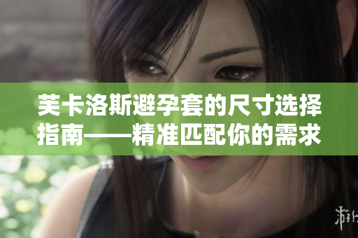 芙卡洛斯避孕套的尺寸選擇指南——精準(zhǔn)匹配你的需求