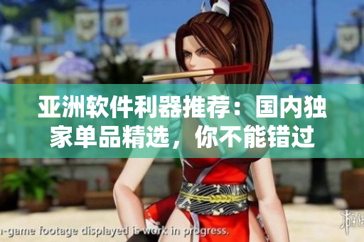 亞洲軟件利器推薦：國內(nèi)獨(dú)家單品精選，你不能錯(cuò)過