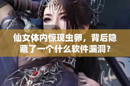 仙女體內(nèi)驚現(xiàn)蟲卵，背后隱藏了一個什么軟件漏洞？