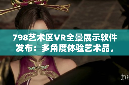 798藝術(shù)區(qū)VR全景展示軟件發(fā)布：多角度體驗(yàn)藝術(shù)品，仿佛置身其中