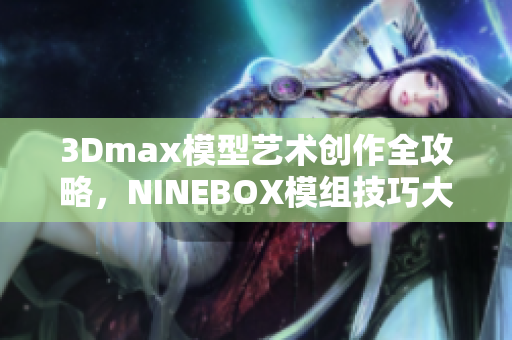 3Dmax模型藝術(shù)創(chuàng)作全攻略，NINEBOX模組技巧大揭秘