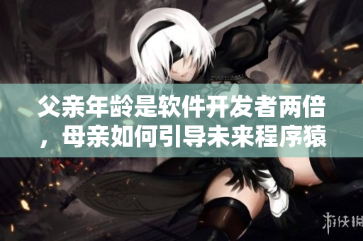 父親年齡是軟件開發(fā)者兩倍，母親如何引導(dǎo)未來程序猿成長