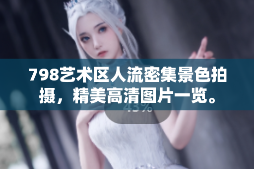 798藝術(shù)區(qū)人流密集景色拍攝，精美高清圖片一覽。