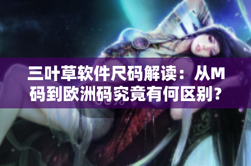 三葉草軟件尺碼解讀：從M碼到歐洲碼究竟有何區(qū)別？