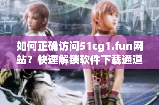 如何正確訪問51cg1.fun網(wǎng)站？快速解鎖軟件下載通道