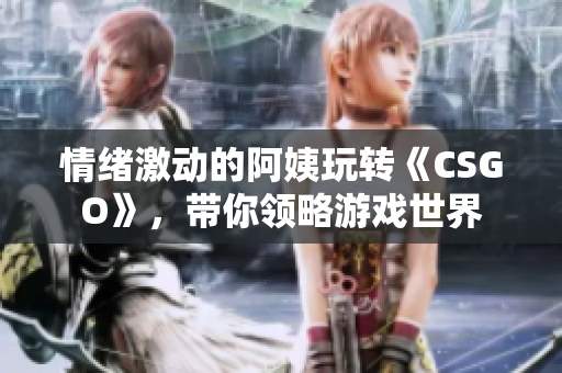 情緒激動(dòng)的阿姨玩轉(zhuǎn)《CSGO》，帶你領(lǐng)略游戲世界