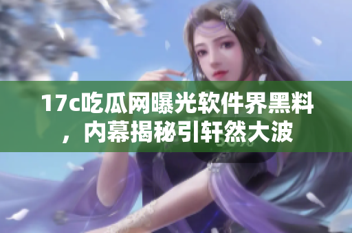 17c吃瓜網(wǎng)曝光軟件界黑料，內(nèi)幕揭秘引軒然大波