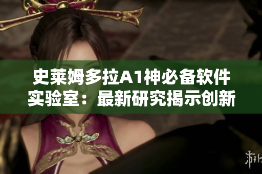 史萊姆多拉A1神必備軟件實(shí)驗(yàn)室：最新研究揭示創(chuàng)新性軟件開發(fā)新路徑