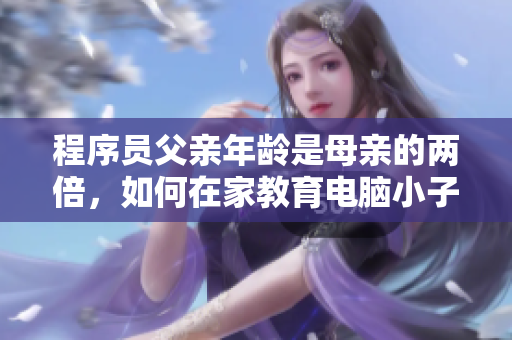 程序員父親年齡是母親的兩倍，如何在家教育電腦小子？
