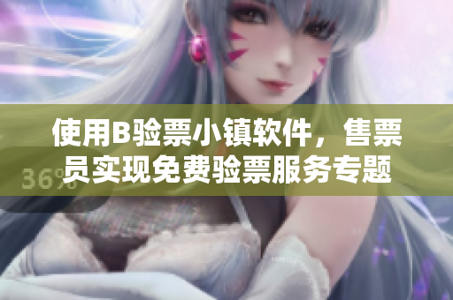 使用B驗(yàn)票小鎮(zhèn)軟件，售票員實(shí)現(xiàn)免費(fèi)驗(yàn)票服務(wù)專題