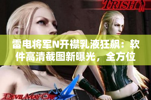 雷電將軍N開襟乳液狂飆：軟件高清截圖新曝光，全方位展現(xiàn)其界面操作特色