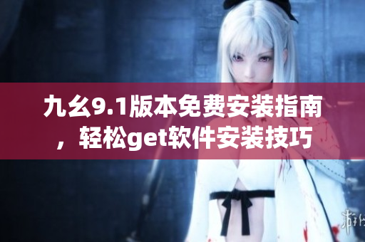 九幺9.1版本免費安裝指南，輕松get軟件安裝技巧