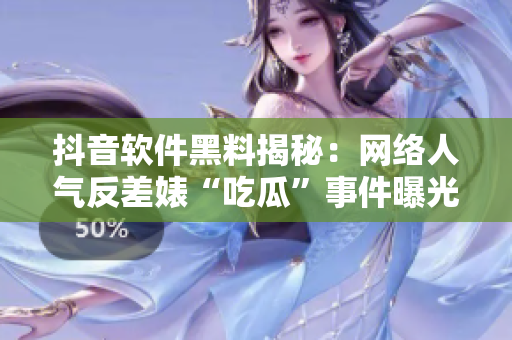 抖音軟件黑料揭秘：網(wǎng)絡人氣反差婊“吃瓜”事件曝光，萬家關注萬里尋真相