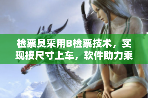 檢票員采用B檢票技術(shù)，實現(xiàn)按尺寸上車，軟件助力乘客出行舒適體驗