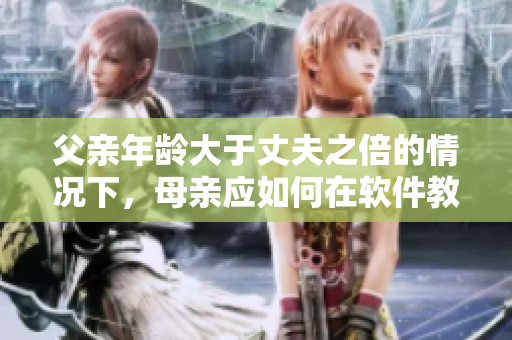 父親年齡大于丈夫之倍的情況下，母親應(yīng)如何在軟件教育方面引導孩子