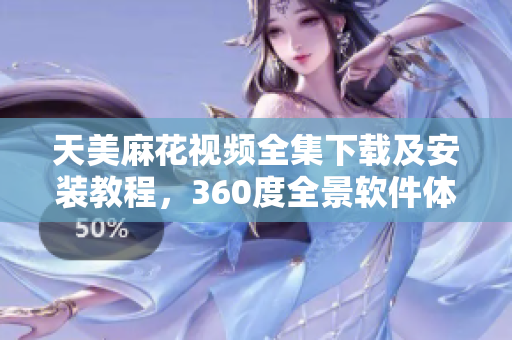 天美麻花視頻全集下載及安裝教程，360度全景軟件體驗分享