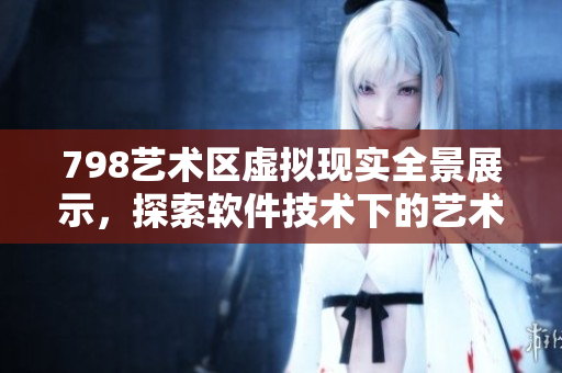 798藝術(shù)區(qū)虛擬現(xiàn)實(shí)全景展示，探索軟件技術(shù)下的藝術(shù)魅力