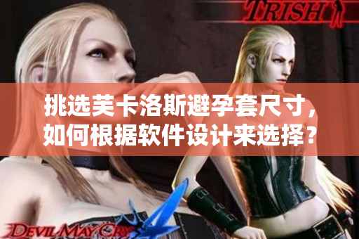 挑選芙卡洛斯避孕套尺寸，如何根據(jù)軟件設(shè)計來選擇？