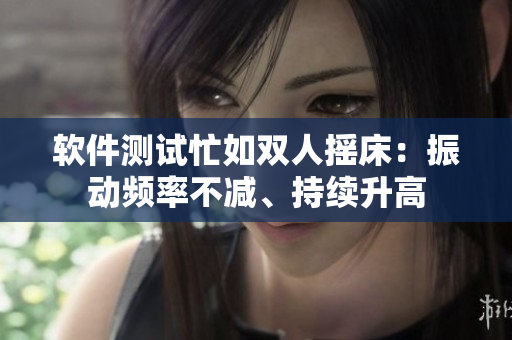 軟件測(cè)試忙如雙人搖床：振動(dòng)頻率不減、持續(xù)升高