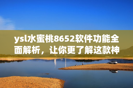 ysl水蜜桃8652軟件功能全面解析，讓你更了解這款神秘產(chǎn)品