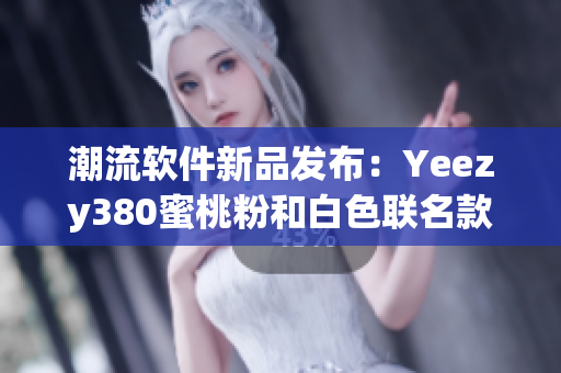 潮流軟件新品發(fā)布：Yeezy380蜜桃粉和白色聯(lián)名款限量登場