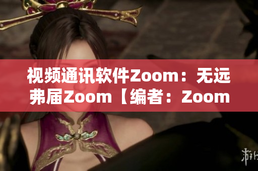 視頻通訊軟件Zoom：無遠(yuǎn)弗屆Zoom【編者：Zoom軟件介紹】