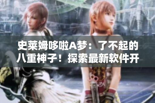 史萊姆哆啦A夢(mèng)：了不起的八重神子！探索最新軟件開(kāi)發(fā)科技！