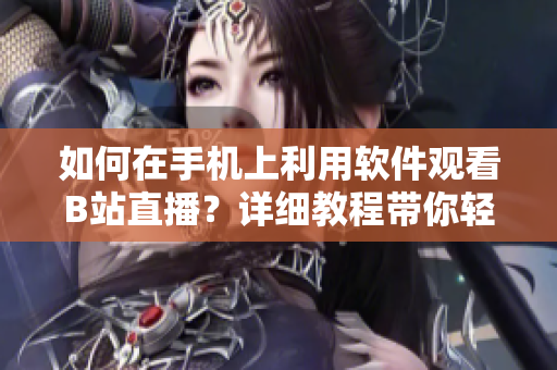 如何在手機(jī)上利用軟件觀看B站直播？詳細(xì)教程帶你輕松操作