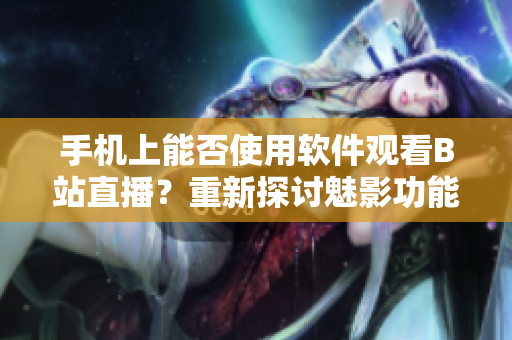 手機上能否使用軟件觀看B站直播？重新探討魅影功能細節(jié)