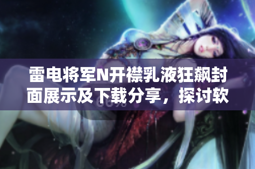 雷電將軍N開襟乳液狂飆封面展示及下載分享，探討軟件技術(shù)創(chuàng)新及應(yīng)用突破