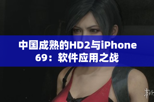 中國成熟的HD2與iPhone69：軟件應(yīng)用之戰(zhàn)
