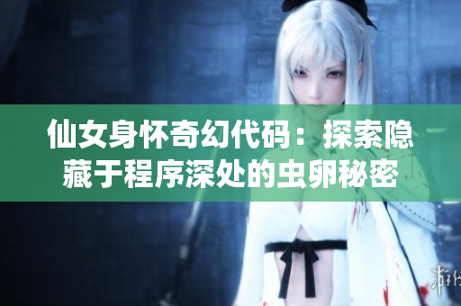 仙女身懷奇幻代碼：探索隱藏于程序深處的蟲卵秘密