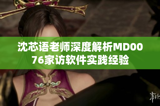沈芯語老師深度解析MD0076家訪軟件實踐經驗