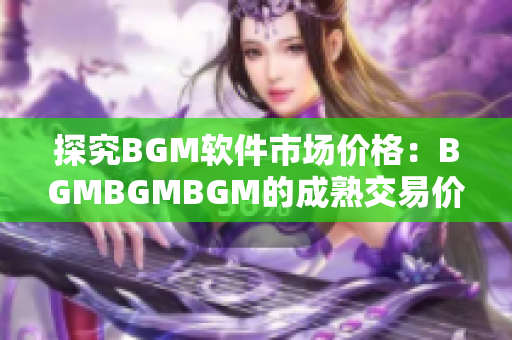 探究BGM軟件市場(chǎng)價(jià)格：BGMBGMBGM的成熟交易價(jià)是多少？