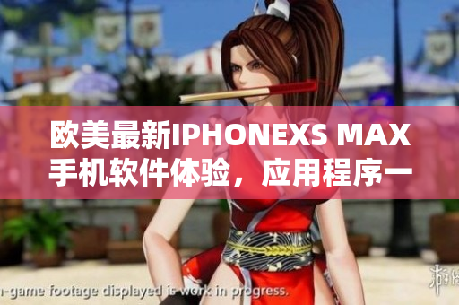 歐美最新IPHONEXS MAX手機(jī)軟件體驗(yàn)，應(yīng)用程序一網(wǎng)打盡