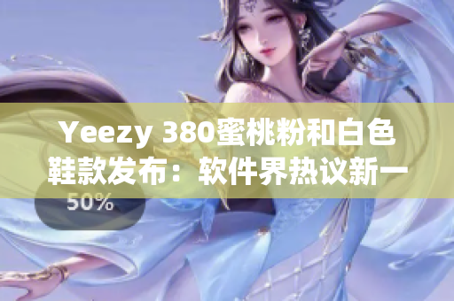 Yeezy 380蜜桃粉和白色鞋款發(fā)布：軟件界熱議新一代潮流趨勢