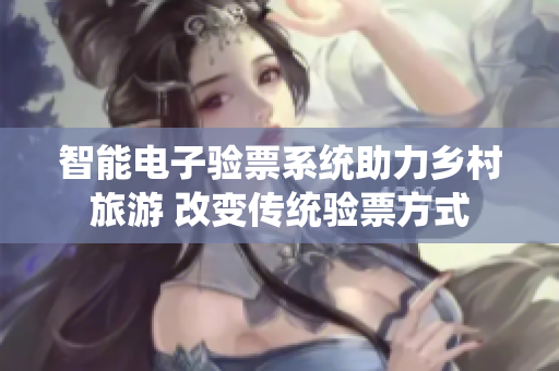 智能電子驗(yàn)票系統(tǒng)助力鄉(xiāng)村旅游 改變傳統(tǒng)驗(yàn)票方式