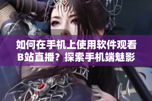 如何在手機上使用軟件觀看B站直播？探索手機端魅影軟件的直播功能