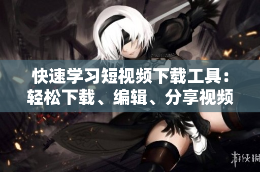 快速學(xué)習(xí)短視頻下載工具：輕松下載、編輯、分享視頻