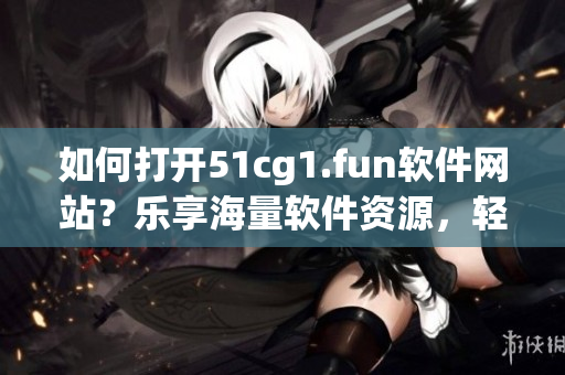 如何打開(kāi)51cg1.fun軟件網(wǎng)站？樂(lè)享海量軟件資源，輕松下載暢玩。