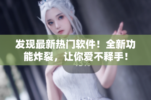 發(fā)現(xiàn)最新熱門軟件！全新功能炸裂，讓你愛不釋手！