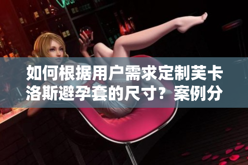 如何根據(jù)用戶需求定制芙卡洛斯避孕套的尺寸？案例分析與軟件解決方案