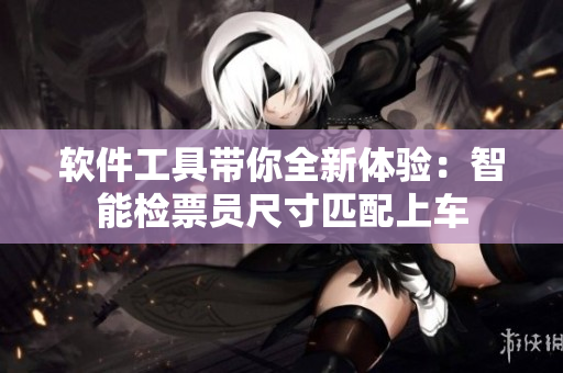 軟件工具帶你全新體驗(yàn)：智能檢票員尺寸匹配上車