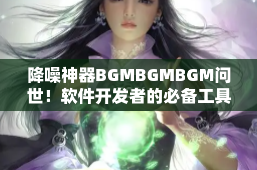 降噪神器BGMBGMBGM問世！軟件開發(fā)者的必備工具，僅售XX元！
